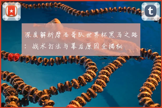 深度解析摩洛哥队世界杯黑马之路:战术打法与幕后原因全揭秘