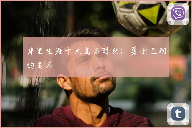 库里生涯十大高光时刻：勇士王朝的基石