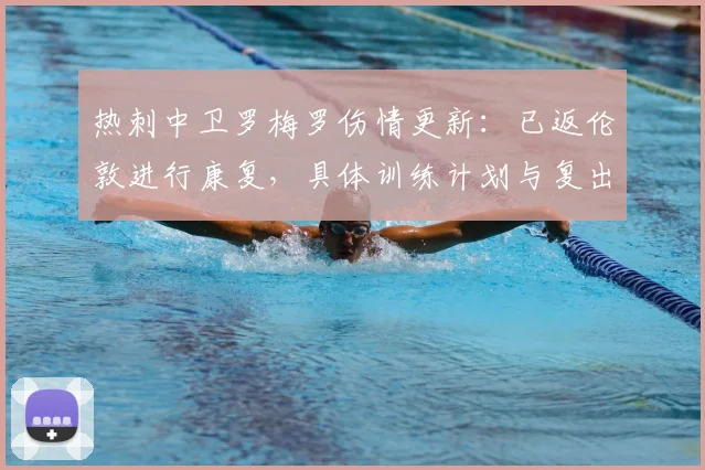 热刺中卫罗梅罗伤情更新：已返伦敦进行康复，具体训练计划与复出时间分析