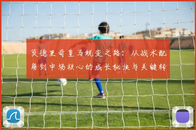 莫德里奇皇马蜕变之路:从战术配角到中场核心的成长秘诀与关键转折点分析