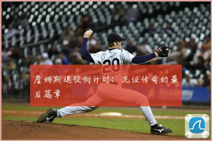 詹姆斯退役倒计时：见证传奇的最后篇章