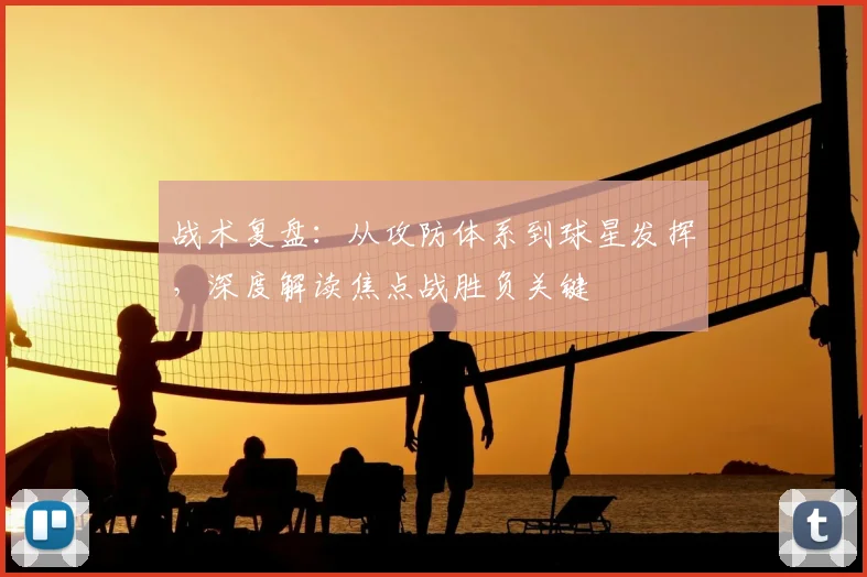 战术复盘:从攻防体系到球星发挥,深度解读焦点战胜负关键