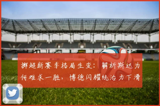 挪超新赛季格局生变:解析斯达为何难求一胜,博德闪耀统治力下滑背后原因
