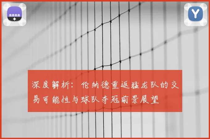 深度解析：伦纳德重返猛龙队的交易可能性与球队夺冠前景展望