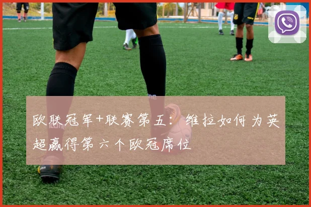 欧联冠军+联赛第五：维拉如何为英超赢得第六个欧冠席位
