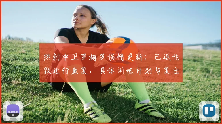 热刺中卫罗梅罗伤情更新：已返伦敦进行康复，具体训练计划与复出时间分析