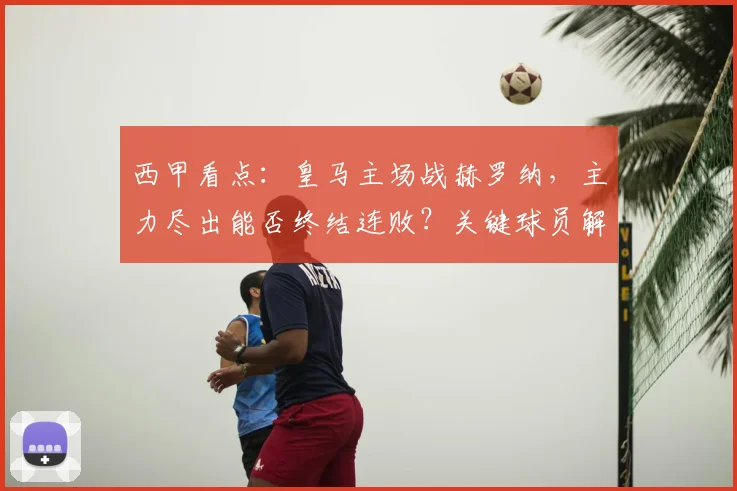 西甲看点：皇马主场战赫罗纳，主力尽出能否终结连败？关键球员解析