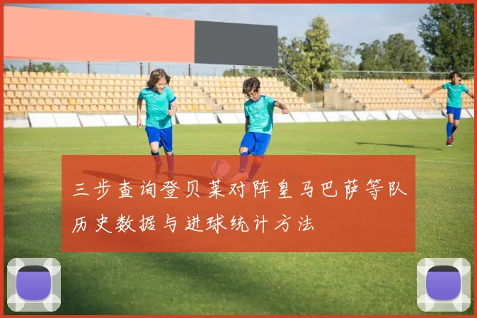 三步查询登贝莱对阵皇马巴萨等队历史数据与进球统计方法